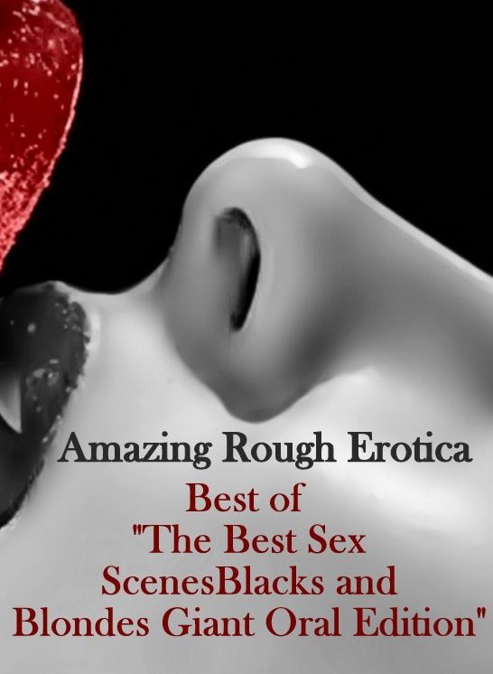 Erotica Sex: Amazing Rough Erotica Best of "The Best Sex Scenes Blacks and Blondes Giant Oral Edition" ( Erotic Photography, Erotic Stories, Nude Photos, Naked, Adult Nudes, Domination, Lesbian, She-male, Gay, Fetish, Bondage, Sex, Erotic, Erotica )