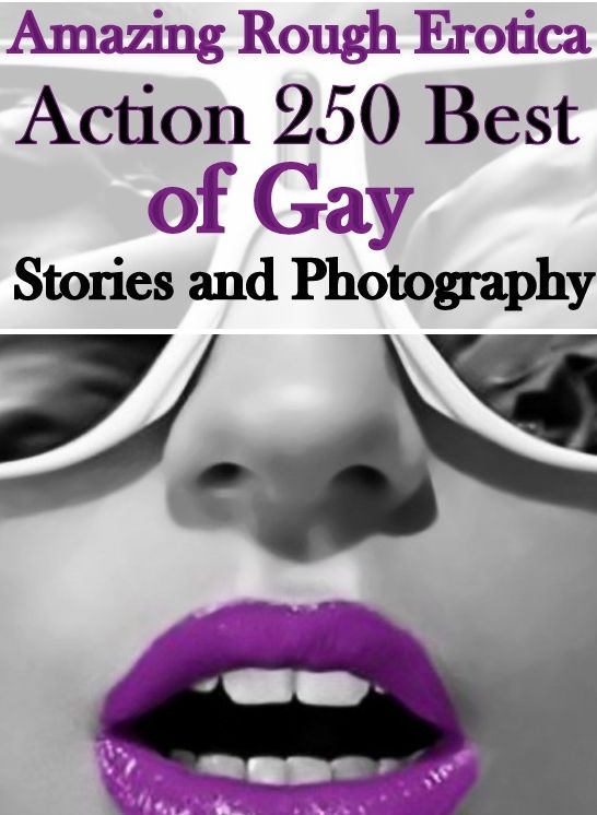 Nude Photos: Amazing Rough Erotica Action 250 Best of Gay Stories and Photography ( Erotic Photography, Erotic Stories, Nude Photos, Naked, Adult Nudes, Domination, Lesbian, She-male, Gay, Fetish, Bondage, Sex, Erotic, Erotica )