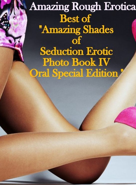 Erotica Sex: Amazing Rough Erotica Amazing Shades of Seduction Erotic Photo Book IV Oral Special Edition ( Erotic Photography, Erotic Stories, Nude Photos, Naked, Adult Nudes, Domination, Lesbian, She-male, Gay, Fetish, Bondage, Sex, Erotic, Erotica )