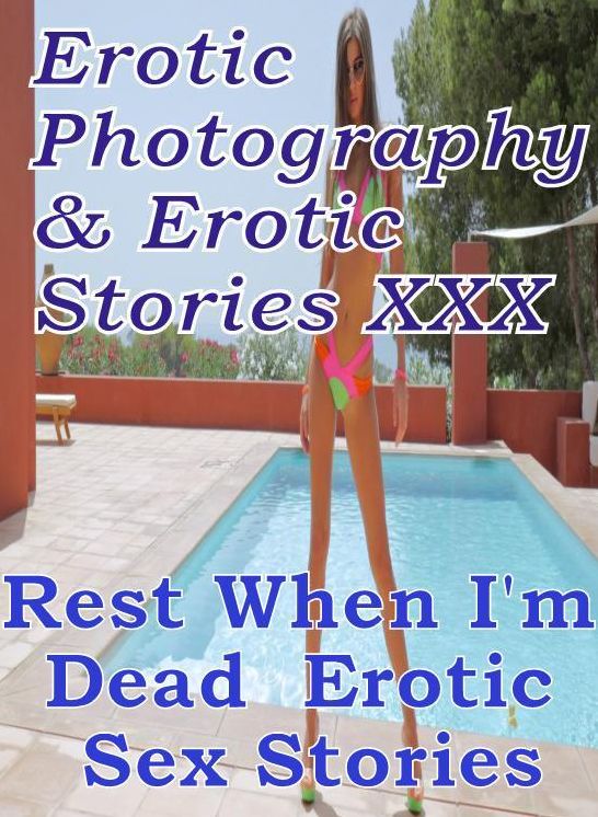 Erotica Porn: Erotic Photography & Erotic Stories XXX Rest When I'm Dead : Erotic Sex Stories ( Erotic Photography, Erotic Stories, Nude Photos, Naked, Adult Nudes, Domination, Lesbian, She-male, Gay, Fetish, Bondage, Sex, Erotic, Erotica, Hentai, Oral )