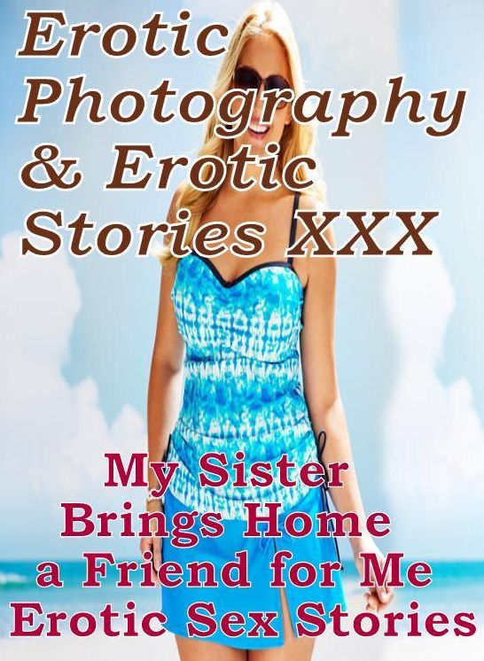 Erotica Adult: Erotic Photography & Erotic Stories XXX My Sister Brings Home a Friend for Me Erotic Sex Stories ( Erotic Photography, Erotic Stories, Nude Photos, Naked, Adult Nudes, Domination, Lesbian, She-male, Gay, Fetish, Bondage, Sex, Erotic )