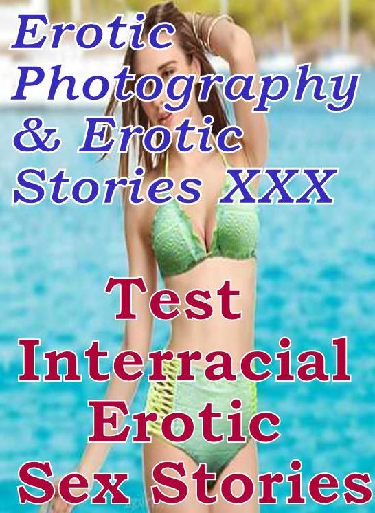 Erotica Porn: Erotic Photography & Erotic Stories XXX Test : Interracial Erotic Sex Stories ( Erotic Photography, Erotic Stories, Nude Photos, Naked, Adult Nudes, Domination, Lesbian, She-male, Gay, Fetish, Bondage, Sex, Erotic, Erotica, Hentai, Oral )