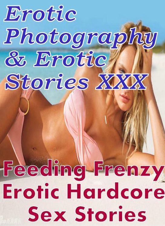 Erotic Porn: Erotic Photography & Erotic Stories XXX Feeding Frenzy Erotic Hardcore Sex Stories ( Erotic Photography, Erotic Stories, Nude Photos, Naked, Adult Nudes, Domination, Lesbian, She-male, Gay, Fetish, Bondage, Sex, Erotic, Erotica, Hentai )