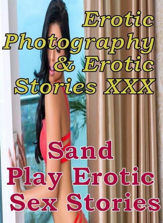 Erotic Nudes: Erotic Photography & Erotic Stories XXX Sand Play Erotic Sex Stories ( Erotic Photography, Erotic Stories, Nude Photos, Naked, Adult Nudes, Domination, Lesbian, She-male, Gay, Fetish, Bondage, Sex, Erotic, Erotica, Hentai, Oral, Porno )