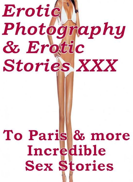 Erotic Adult: Erotic Photography & Erotic Stories XXX To Paris & more Incredible Sex Stories ( Erotic Photography, Erotic Stories, Nude Photos, Naked, Adult Nudes, Domination, Lesbian, She-male, Gay, Fetish, Bondage, Sex, Erotic, Erotica, Hentai, Oral )