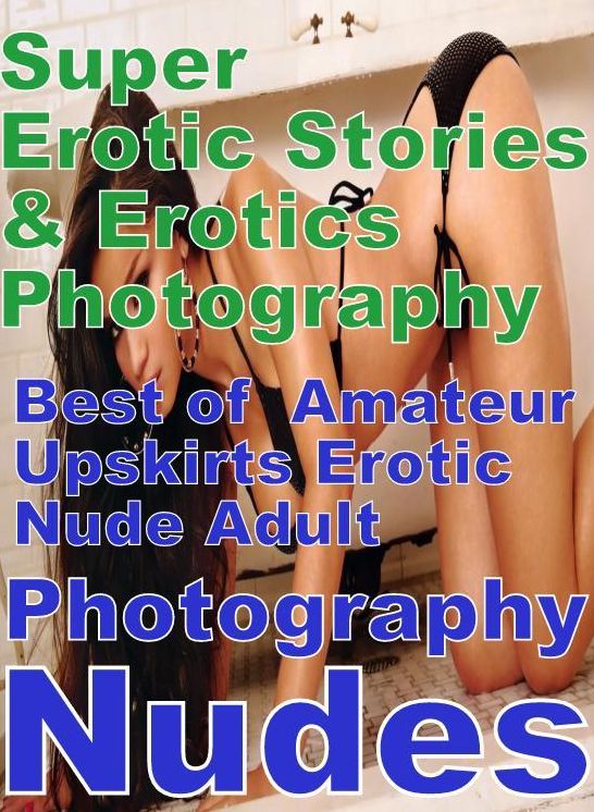 Erotic: Super Erotic Stories & Erotics Photography Best of " Amateur Upskirts Erotic Nude Adult Photography Nudes" ( Erotic Photography, Erotic Stories, Nude Photos, Lesbian, She-male, Gay, Fetish, Bondage, Sex, Erotic, Erotica, Hentai, Oral, Porno )