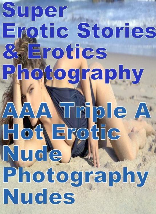 Erotica: Super Erotic Stories & Erotics Photography AAA Triple A Hot Erotic Nude Photography Nudes ( Erotic Photography, Erotic Stories, Nude Photos, Lesbian, She-male, Gay, Fetish, Bondage, Sex, Erotic, Erotica, Hentai, Oral, Porno )