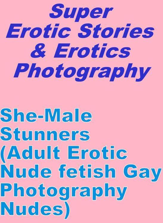 Porn: Super Erotic Stories & Erotics Photography She-Male Stunners(Adult Erotic Nude fetish Gay Photography Nudes) ( Erotic Photography, Erotic Stories, Nude Photos, Lesbian, She-male, Gay, Fetish, Bondage, Sex, Erotic, Erotica, Hentai, Oral, Porno )
