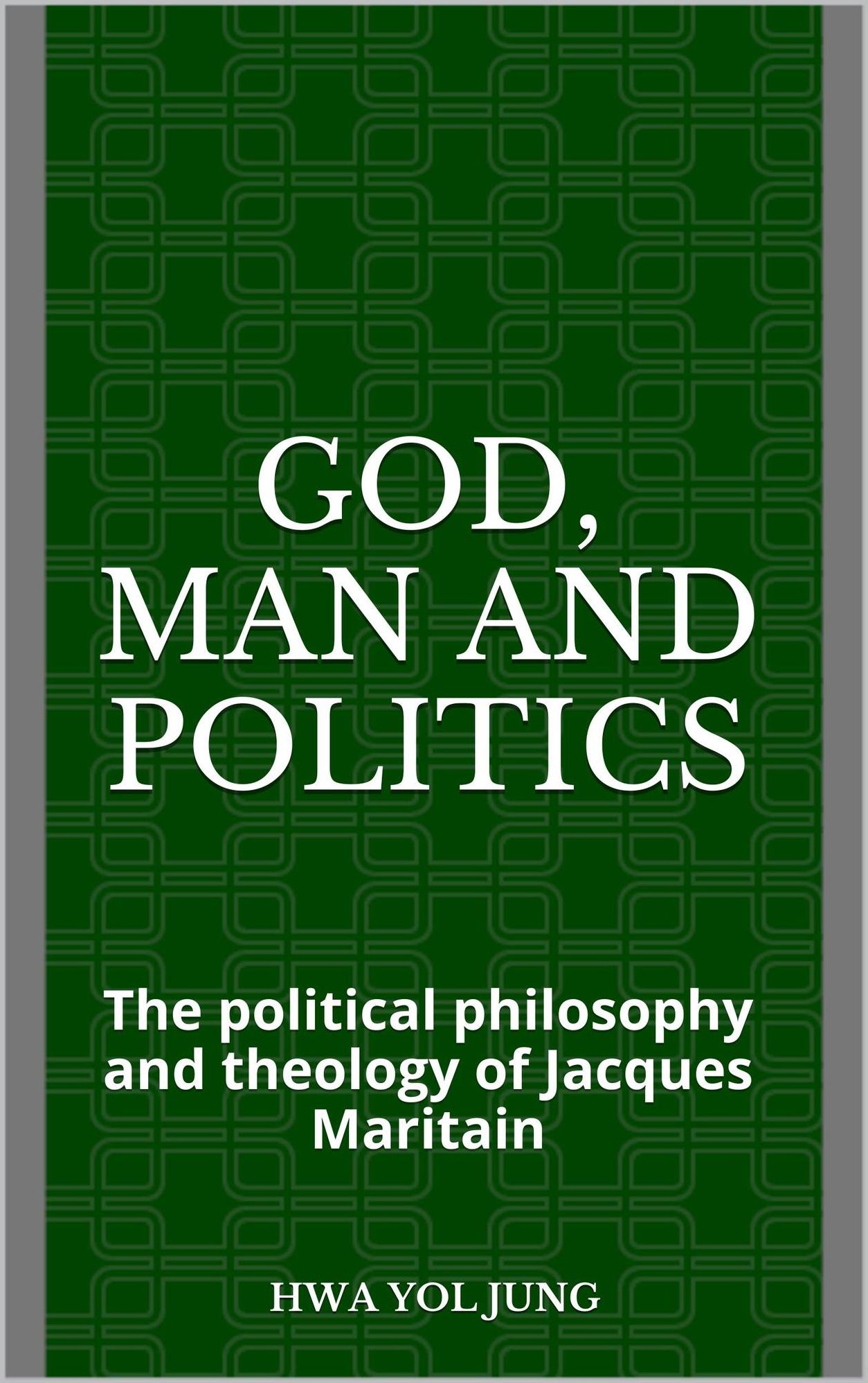 God, Man and Politics: The political philosophy and theology of Jacques Maritain