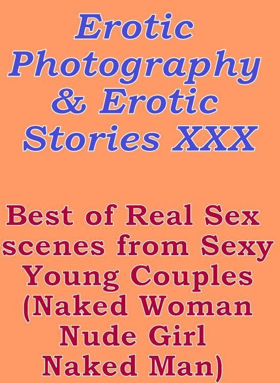 Erotic Sex: Erotic Photography & Erotic Stories XXX Best of Real Sex scenes from Sexy Young Couples (Naked Woman Nude Girl Naked Man) ( Erotic Photography, Erotic Stories, Nude Photos, Naked, Adult Nudes, Domination, Lesbian, She-male, Gay, Fetish )