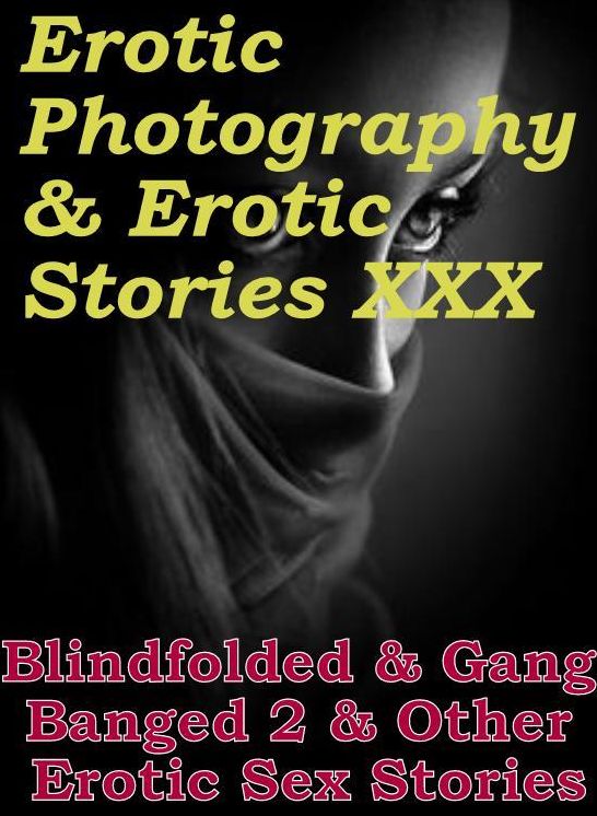 Erotic Adult: Erotic Photography & Erotic Stories XXX Blindfolded & Gang Banged 2 & Other Erotic Sex Stories ( Erotic Photography, Erotic Stories, Nude Photos, Naked, Adult Nudes, Domination, Lesbian, She-male, Gay, Fetish, Bondage, Sex, Erotic )