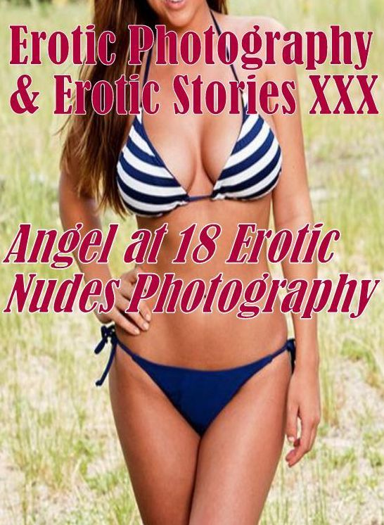 Erotica Sex: Erotic Photography & Erotic Stories XXX Angel at 18 Erotic Nudes Photography ( Erotic Photography, Erotic Stories, Nude Photos, Naked, Adult Nudes, Domination, Lesbian, She-male, Gay, Fetish, Bondage, Sex, Erotic, Erotica, Hentai, Oral )