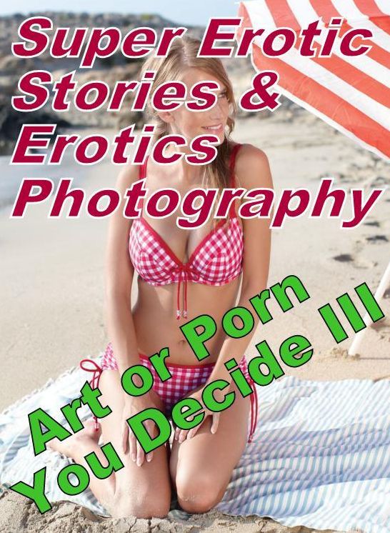 Sex: Super Erotic Stories & Erotics Photography Art or Porn You Decide? III ( Erotic Photography, Erotic Stories, Nude Photos, Lesbian, She-male, Gay, Fetish, Bondage, Sex, Erotic, Erotica, Hentai, Oral, Porno )