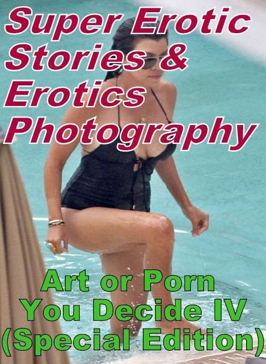Porn: Super Erotic Stories & Erotics Photography Art or Porn You Decide? IV(Special Edition) ( Erotic Photography, Erotic Stories, Nude Photos, Lesbian, She-male, Gay, Fetish, Bondage, Sex, Erotic, Erotica, Hentai, Oral, Porno )