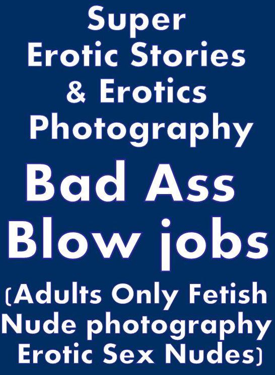 Erotic Nudes: Super Erotic Stories & Erotics Photography Bad Ass Blow jobs(Adults Only Fetish Nude photography Erotic Sex Nudes) ( Erotic Photography, Erotic Stories, Nude Photos, Lesbian, She-male, Gay, Fetish, Bondage, Sex, Erotic, Erotica, Hentai, Oral