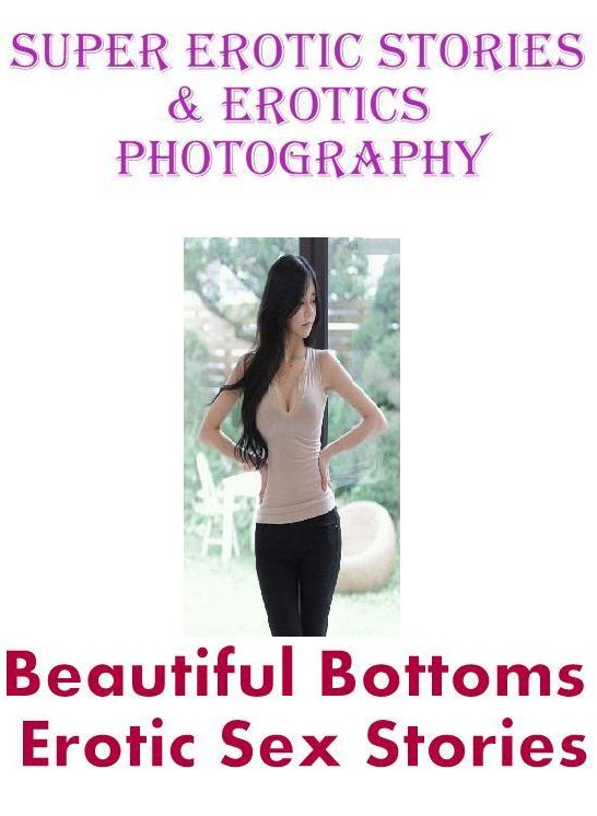 Erotic: Super Erotic Stories & Erotics Photography Beautiful Bottoms Erotic Sex Stories ( Erotic Photography, Erotic Stories, Nude Photos, Lesbian, She-male, Gay, Fetish, Bondage, Sex, Erotic, Erotica, Hentai, Oral, Porno )