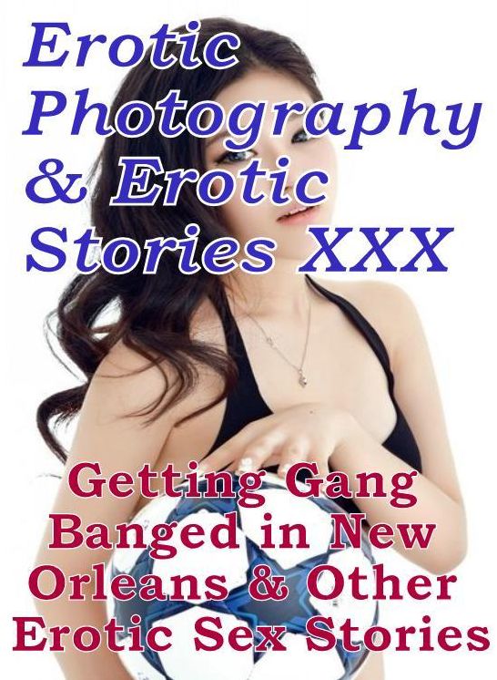 Erotic Porn: Erotic Photography & Erotic Stories XXX Getting Gang Banged in New Orleans & Other Erotic Sex Stories ( Erotic Photography, Erotic Stories, Nude Photos, Naked, Adult Nudes, Domination, Lesbian, She-male, Gay, Fetish, Bondage, Sex, Erotic )