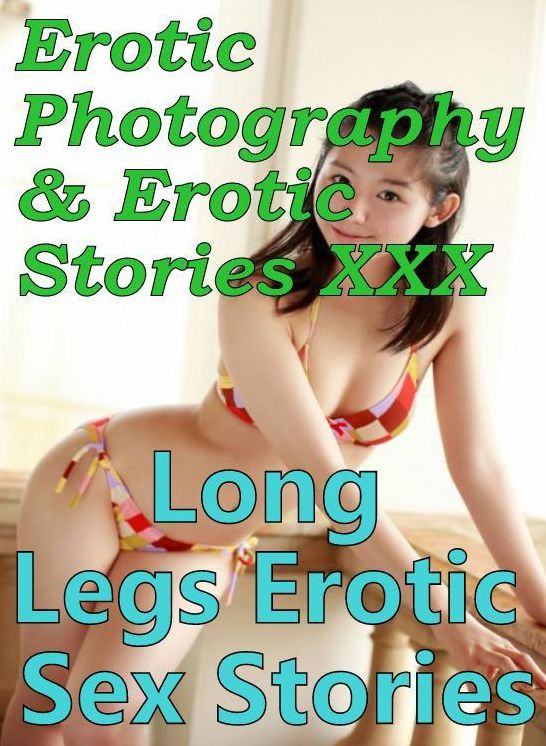 Erotic Porn: Erotic Photography & Erotic Stories XXX Long Legs Erotic Sex Stories ( Erotic Photography, Erotic Stories, Nude Photos, Naked, Adult Nudes, Domination, Lesbian, She-male, Gay, Fetish, Bondage, Sex, Erotic, Erotica, Hentai, Oral )