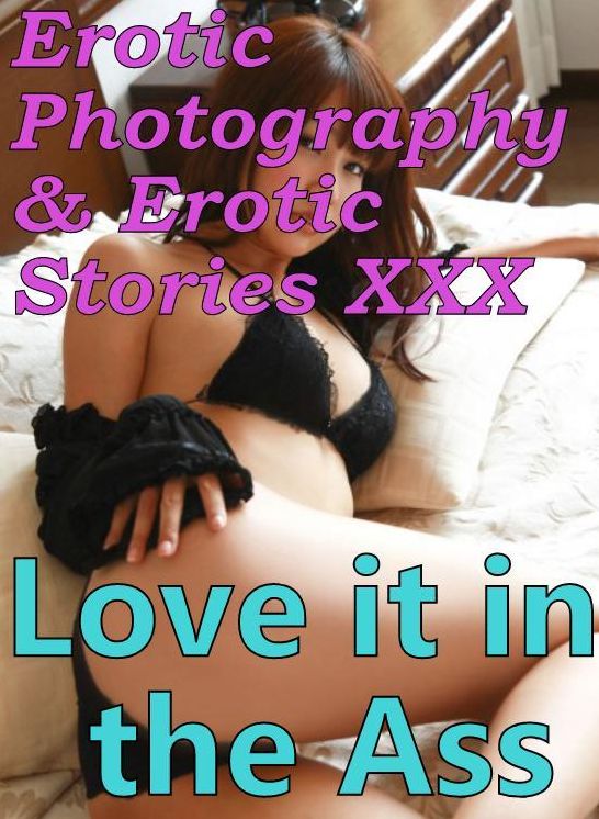 Erotica Porn: Erotic Photography & Erotic Stories XXX Love it in the Ass ( Erotic Photography, Erotic Stories, Nude Photos, Naked, Adult Nudes, Domination, Lesbian, She-male, Gay, Fetish, Bondage, Sex, Erotic, Erotica, Hentai, Oral )