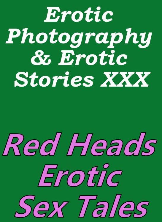 Erotic Porn: Erotic Photography & Erotic Stories XXX Red Heads Erotic Sex Tales ( Erotic Photography, Erotic Stories, Nude Photos, Naked, Adult Nudes, Domination, Lesbian, She-male, Gay, Fetish, Bondage, Sex, Erotic, Erotica, Hentai, Oral )
