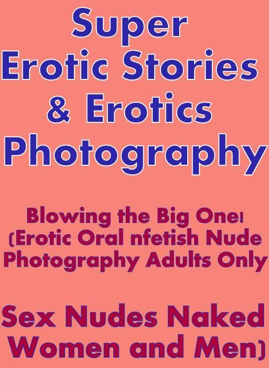 Sex: Super Erotic Stories & Erotics Photography Blowing the Big One! (Erotic Oral nfetish Nude Photography Adults Only Sex Nudes Naked Women and Men) ( Erotic Photography, Erotic Stories, Nude Photos, Lesbian, She-male, Gay, Fetish, Bondage, Sex, Erotic,