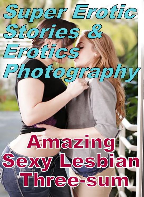 Erotic Nudes: Super Erotic Stories & Erotics Photography Amazing Sexy Lesbian Three-sum ( Erotic Photography, Erotic Stories, Nude Photos, Lesbian, She-male, Gay, Fetish, Bondage, Sex, Erotic, Erotica, Hentai, Oral, Porno )