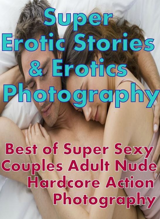 Erotic: Super Erotic Stories & Erotics Photography Best of Super Sexy Couples Adult Nude Hardcore Action Photography ( Erotic Photography, Erotic Stories, Nude Photos, Lesbian, She-male, Gay, Fetish, Bondage, Sex, Erotic, Erotica, Hentai, Oral, Porno )