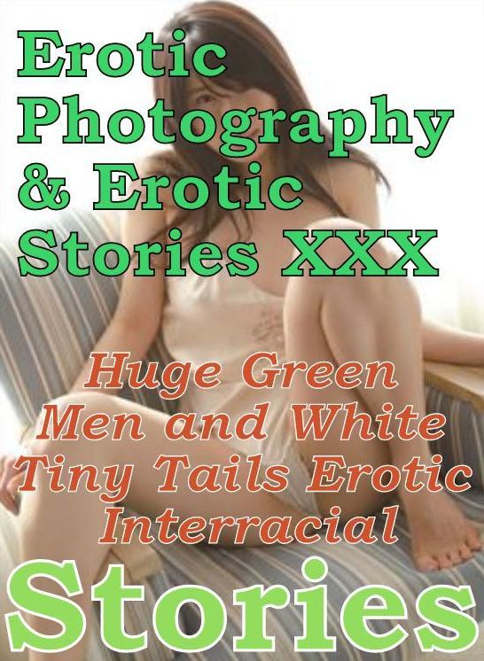 Erotica Sex: Erotic Photography & Erotic Stories XXX Huge Green Men and White Tiny Tails Erotic Interracial Stories ( Erotic Photography, Erotic Stories, Nude Photos, Naked, Adult Nudes, Domination, Lesbian, She-male, Gay, Fetish, Bondage, Sex )