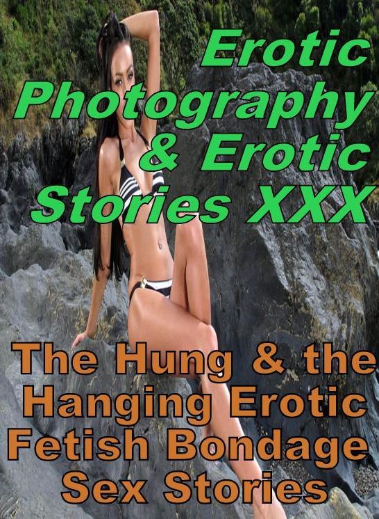 Erotic Domination: Erotic Photography & Erotic Stories XXX The Hung & the Hanging Erotic Fetish Bondage Sex Stories ( Erotic Photography, Erotic Stories, Nude Photos, Naked, Adult Nudes, Domination, Lesbian, She-male, Gay, Fetish, Bondage, Sex, Erotic )