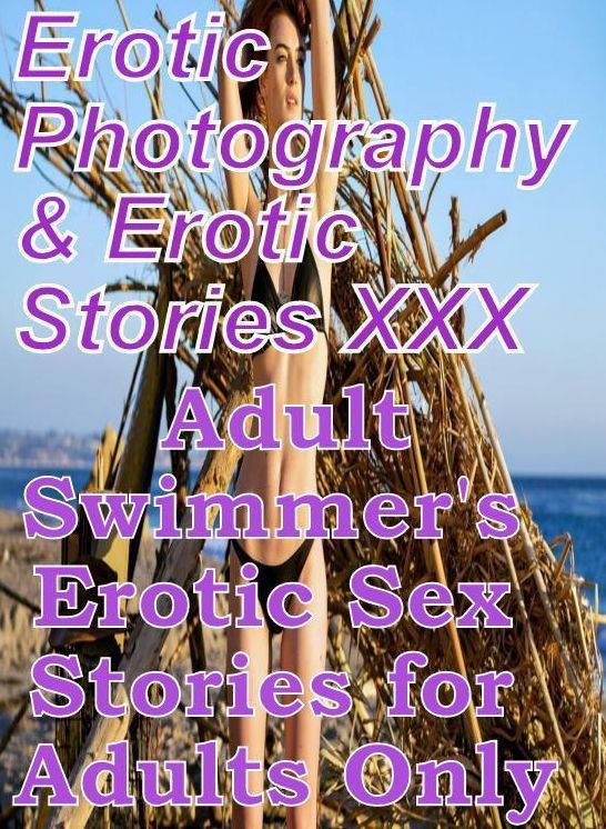 Erotic Porn: Erotic Photography & Erotic Stories XXX Adult Swimmer's Erotic Sex Stories for Adults Only ( Erotic Photography, Erotic Stories, Nude Photos, Naked, Adult Nudes, Domination, Lesbian, She-male, Gay, Fetish, Bondage, Sex, Erotic, Erotica )
