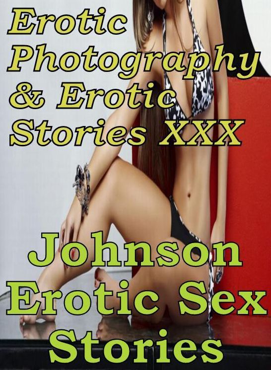 Erotica Adult: Erotic Photography & Erotic Stories XXX Johnson Erotic Sex Stories ( Erotic Photography, Erotic Stories, Nude Photos, Naked, Adult Nudes, Domination, Lesbian, She-male, Gay, Fetish, Bondage, Sex, Erotic, Erotica, Hentai, Oral )