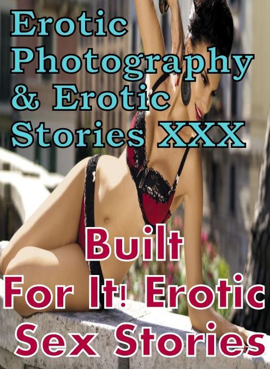 Erotic Bondage: Erotic Photography & Erotic Stories XXX Built For It! Erotic Sex Stories ( Erotic Photography, Erotic Stories, Nude Photos, Naked, Adult Nudes, Domination, Lesbian, She-male, Gay, Fetish, Bondage, Sex, Erotic, Erotica, Hentai, Oral )