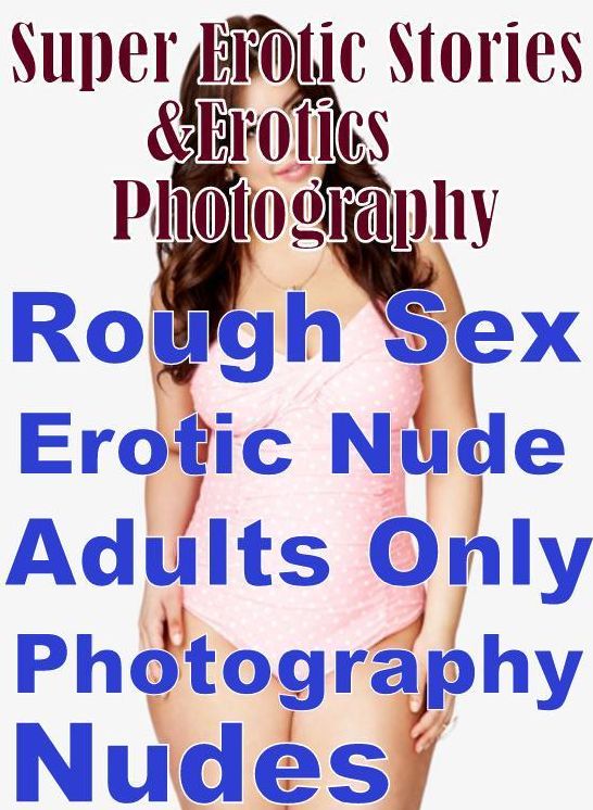 Erotic Nudes: Super Erotic Stories & Erotics Photography Rough Sex Erotic Nude Adults Only Photography Nudes ( Erotic Photography, Erotic Stories, Nude Photos, Lesbian, She-male, Gay, Fetish, Bondage, Sex, Erotic, Erotica, Hentai, Oral, Porno )