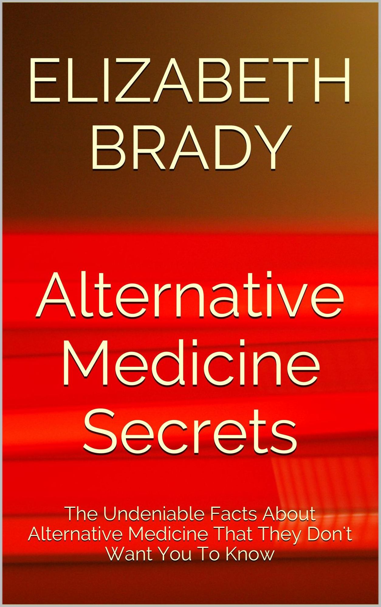 Alternative Medicine Secrets: The Undeniable Facts About Alternative Medicine That They Don't Want You To Know