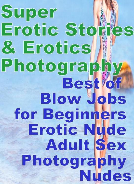 Erotica Sex: Super Erotic Stories & Erotics Photography Best of " Blow Jobs for Beginners Erotic Nude Adult Sex Photography Nudes " ( Erotic Photography, Erotic Stories, Nude Photos, Lesbian, She-male, Gay, Fetish, Bondage, Sex, Erotic, Erotica, Hentai )