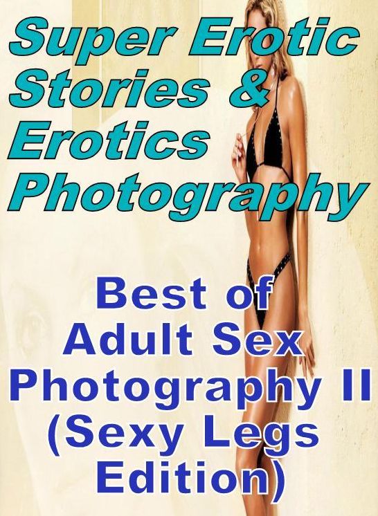 Erotic Nudes: Super Erotic Stories & Erotics Photography Best of "Adult Sex Photography II (Sexy Legs Edition)" ( Erotic Photography, Erotic Stories, Nude Photos, Lesbian, She-male, Gay, Fetish, Bondage, Sex, Erotic, Erotica, Hentai, Oral, Porno )