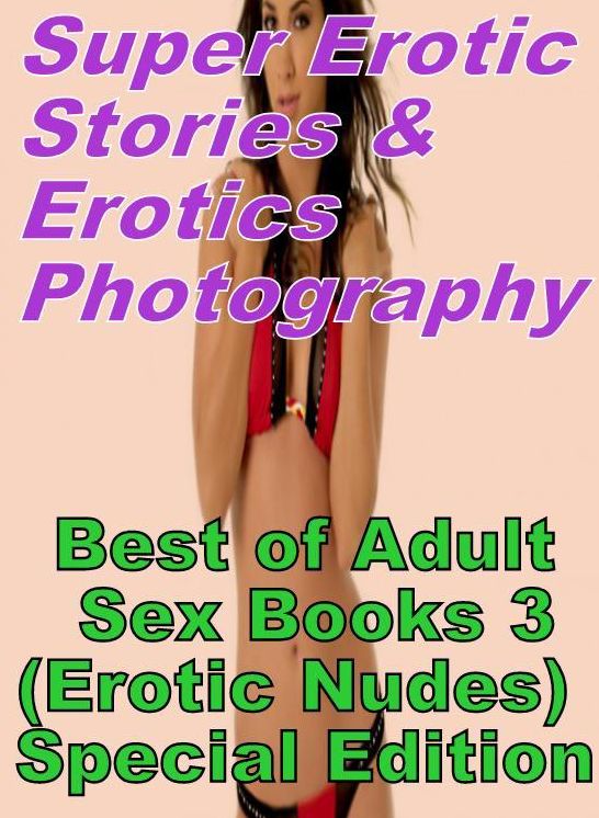Erotic Sex: Super Erotic Stories & Erotics Photography Best of "Adult Sex Books 3(Erotic Nudes) Special Edition" ( Erotic Photography, Erotic Stories, Nude Photos, Lesbian, She-male, Gay, Fetish, Bondage, Sex, Erotic, Erotica, Hentai, Oral, Porno )