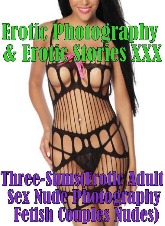Erotic Three-Sums: Erotic Photography & Erotic Stories XXX Three-Sums(Erotic Adult Sex Nude Photography Fetish Couples Nudes) ( Erotic Photography, Erotic Stories, Nude Photos, Naked, Adult Nudes, Domination, Lesbian, She-male, Gay, Fetish, Bondage, Sex)