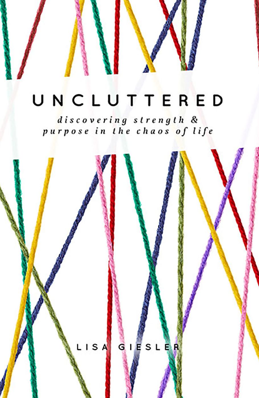 Uncluttered: Discovering Strength and Purpose in the Chaos of Life