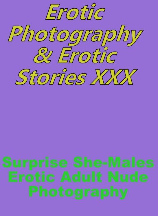 Erotica Nudes: Erotic Photography & Erotic Stories XXX Surprise She-Males Erotic Adult Nude Photography ( Erotic Photography, Erotic Stories, Nude Photos, Naked, Adult Nudes, Domination, Lesbian, She-male, Gay, Fetish, Bondage, Sex, Erotic, Erotica )
