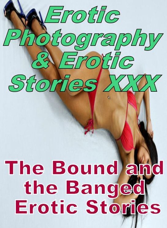 Erotic Porn: Erotic Photography & Erotic Stories XXX The Bound and the Banged Erotic Stories ( Erotic Photography, Erotic Stories, Nude Photos, Naked, Adult Nudes, Domination, Lesbian, She-male, Gay, Fetish, Bondage, Sex, Erotic, Erotica, Hentai, Oral )