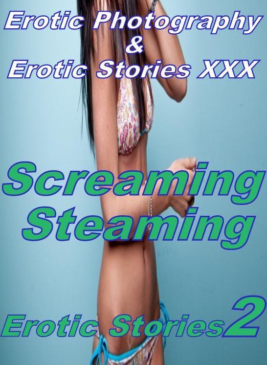 Erotic Sex: Erotic Photography & Erotic Stories XXX Screaming Steaming Erotic Stories 2 ( Erotic Photography, Erotic Stories, Nude Photos, Naked, Adult Nudes, Domination, Lesbian, She-male, Gay, Fetish, Bondage, Sex, Erotic, Erotica, Hentai, Oral )