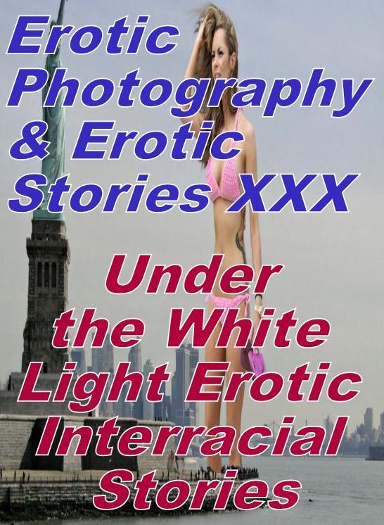 Erotic Adult: Erotic Photography & Erotic Stories XXX Under the White Light Erotic Interracial Stories ( Erotic Photography, Erotic Stories, Nude Photos, Naked, Adult Nudes, Domination, Lesbian, She-male, Gay, Fetish, Bondage, Sex, Erotic, Erotica )