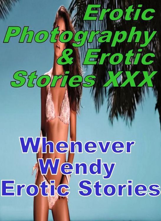 Erotic Teen: Erotic Photography & Erotic Stories XXX Whenever Wendy Erotic Stories ( Erotic Photography, Erotic Stories, Nude Photos, Naked, Adult Nudes, Domination, Lesbian, She-male, Gay, Fetish, Bondage, Sex, Erotic, Erotica, Hentai, Oral, Porno )