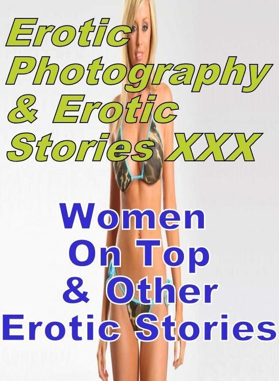Erotica Sex: Erotic Photography & Erotic Stories XXX Women On Top & Other Erotic Stories ( Erotic Photography, Erotic Stories, Nude Photos, Naked, Adult Nudes, Domination, Lesbian, She-male, Gay, Fetish, Bondage, Sex, Erotic, Erotica, Hentai, Oral )