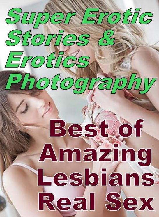 Erotica: Super Erotic Stories & Erotics Photography Best of "Amazing Lesbians Real Sex" ( Erotic Photography, Erotic Stories, Nude Photos, Lesbian, She-male, Gay, Fetish, Bondage, Sex, Erotic, Erotica, Hentai, Oral, Porno )