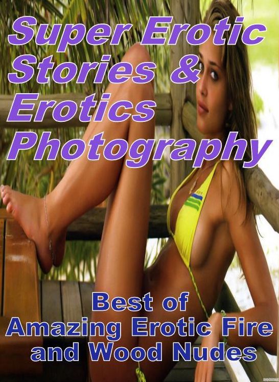 Erotica: Super Erotic Stories & Erotics Photography Best of "Amazing Erotic Fire and Wood Nudes" ( Erotic Photography, Erotic Stories, Nude Photos, Lesbian, She-male, Gay, Fetish, Bondage, Sex, Erotic, Erotica, Hentai, Oral, Porno )