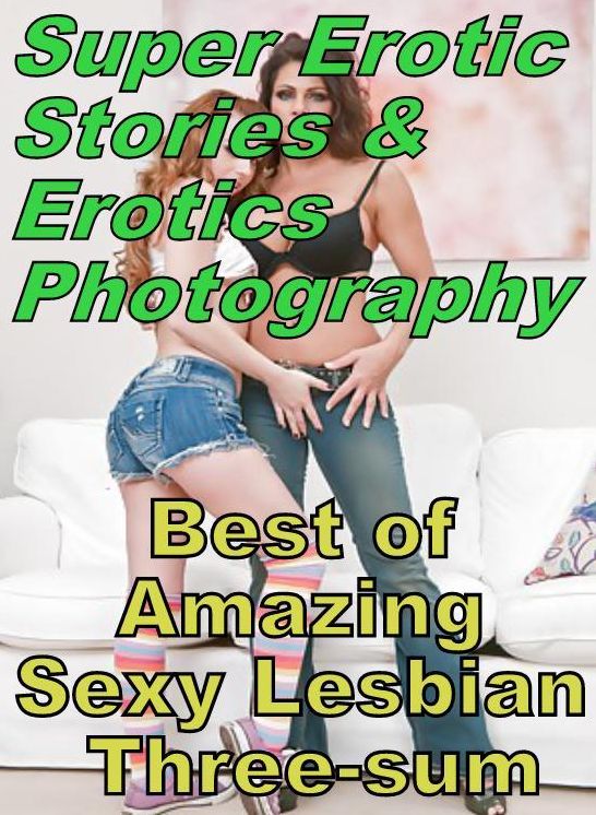 Erotic Nudes: Super Erotic Stories & Erotics Photography Best of "Amazing Sexy Lesbian Three-sum" ( Erotic Photography, Erotic Stories, Nude Photos, Lesbian, She-male, Gay, Fetish, Bondage, Sex, Erotic, Erotica, Hentai, Oral, Porno )