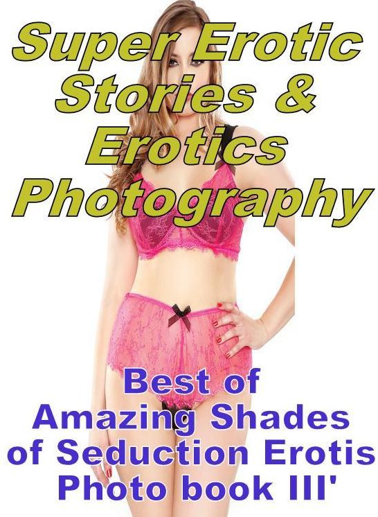 Sex: Super Erotic Stories & Erotics Photography Best of "Amazing Shades of Seduction Erotis Photo book III' ( Erotic Photography, Erotic Stories, Nude Photos, Lesbian, She-male, Gay, Fetish, Bondage, Sex, Erotic, Erotica, Hentai, Oral, Porno )