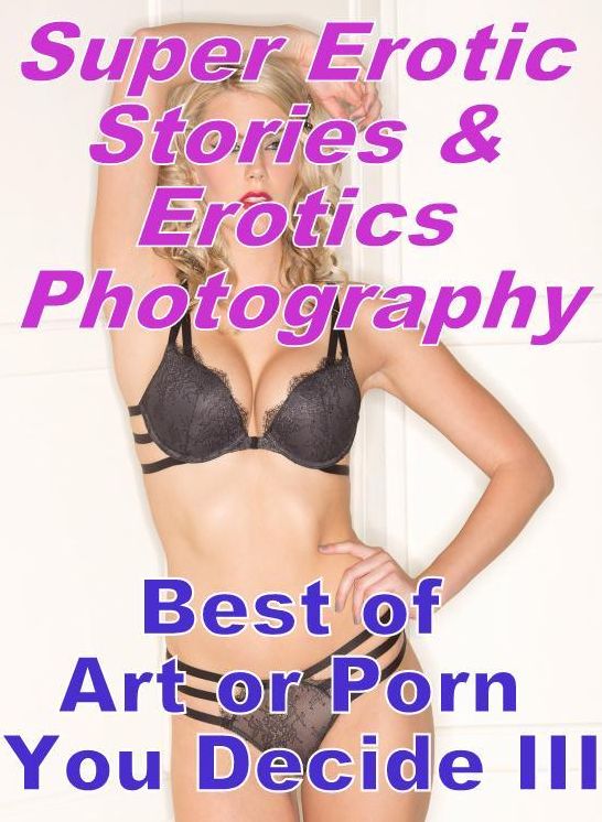 Erotica Sex: Super Erotic Stories & Erotics Photography Best of "Art or Porn You Decide? III" ( Erotic Photography, Erotic Stories, Nude Photos, Lesbian, She-male, Gay, Fetish, Bondage, Sex, Erotic, Erotica, Hentai, Oral, Porno )